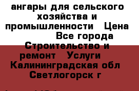 ангары для сельского хозяйства и промышленности › Цена ­ 2 800 - Все города Строительство и ремонт » Услуги   . Калининградская обл.,Светлогорск г.